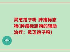 灵芝孢子粉 肿瘤标志物(肿瘤标志物的辅助治疗：灵芝孢子粉)