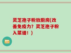 灵芝孢子粉放厨房(改善免疫力？灵芝孢子粉入菜谱！)
