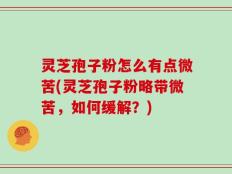 灵芝孢子粉怎么有点微苦(灵芝孢子粉略带微苦，如何缓解？)