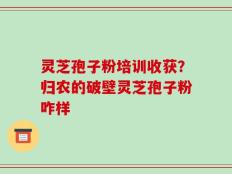灵芝孢子粉培训收获？归农的破壁灵芝孢子粉咋样