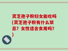 灵芝孢子粉妇女能吃吗(灵芝孢子粉有什么禁忌？女性适合食用吗？)