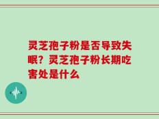 灵芝孢子粉是否导致失眠？灵芝孢子粉长期吃害处是什么