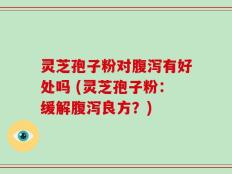 灵芝孢子粉对腹泻有好处吗 (灵芝孢子粉：缓解腹泻良方？)