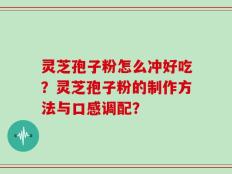 灵芝孢子粉怎么冲好吃？灵芝孢子粉的制作方法与口感调配？