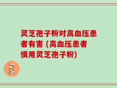 灵芝孢子粉对高血压患者有害 (高血压患者慎用灵芝孢子粉)