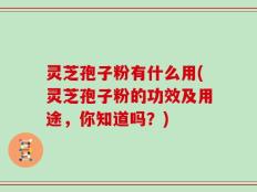 灵芝孢子粉有什么用(灵芝孢子粉的功效及用途，你知道吗？)