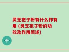 灵芝孢子粉有什么作有用 (灵芝孢子粉的功效及作用简述)