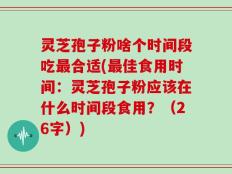 灵芝孢子粉啥个时间段吃最合适(最佳食用时间：灵芝孢子粉应该在什么时间段食用？（26字）)