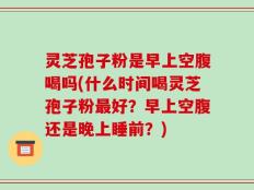 灵芝孢子粉是早上空腹喝吗(什么时间喝灵芝孢子粉最好？早上空腹还是晚上睡前？)
