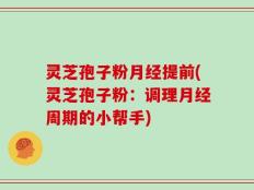 灵芝孢子粉月经提前(灵芝孢子粉：调理月经周期的小帮手)