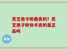 灵芝孢子粉最贵的？灵芝孢子粉快手卖的是正品吗