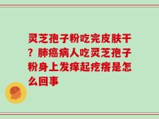 灵芝孢子粉吃完皮肤干？肺癌病人吃灵芝孢子粉身上发痒起疙瘩是怎么回事
