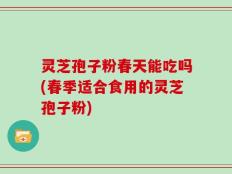 灵芝孢子粉春天能吃吗(春季适合食用的灵芝孢子粉)
