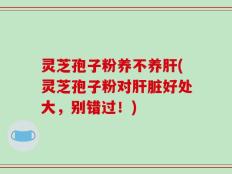 灵芝孢子粉养不养肝(灵芝孢子粉对肝脏好处大，别错过！)
