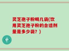 灵芝孢子粉喝几袋(饮用灵芝孢子粉的合适剂量是多少袋？)