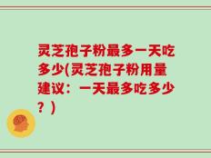 灵芝孢子粉最多一天吃多少(灵芝孢子粉用量建议：一天最多吃多少？)