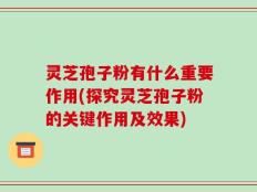 灵芝孢子粉有什么重要作用(探究灵芝孢子粉的关键作用及效果)