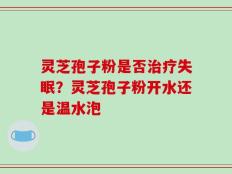 灵芝孢子粉是否治疗失眠？灵芝孢子粉开水还是温水泡