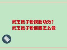 灵芝孢子粉摸脸功效？灵芝孢子粉面膜怎么做