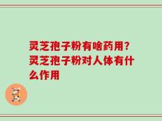 灵芝孢子粉有啥药用？灵芝孢子粉对人体有什么作用
