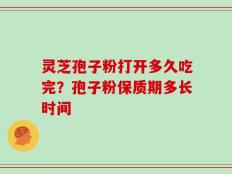 灵芝孢子粉打开多久吃完？孢子粉保质期多长时间