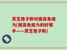 灵芝孢子粉对提高免疫力(提高免疫力的好帮手——灵芝孢子粉)