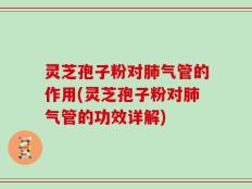 灵芝孢子粉对肺气管的作用(灵芝孢子粉对肺气管的功效详解)