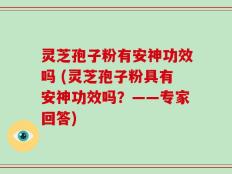 灵芝孢子粉有安神功效吗 (灵芝孢子粉具有安神功效吗？——专家回答)