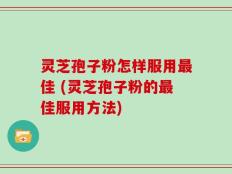 灵芝孢子粉怎样服用最佳 (灵芝孢子粉的最佳服用方法)