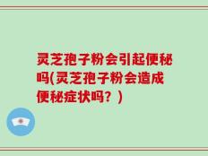 灵芝孢子粉会引起便秘吗(灵芝孢子粉会造成便秘症状吗？)