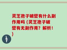 灵芝孢子破壁有什么副作用吗 (灵芝孢子破壁有无副作用？解析！)