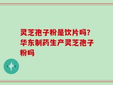 灵芝孢子粉是饮片吗？华东制药生产灵芝孢子粉吗