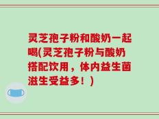灵芝孢子粉和酸奶一起喝(灵芝孢子粉与酸奶搭配饮用，体内益生菌滋生受益多！)