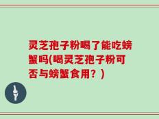 灵芝孢子粉喝了能吃螃蟹吗(喝灵芝孢子粉可否与螃蟹食用？)