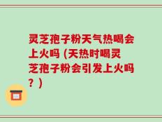 灵芝孢子粉天气热喝会上火吗 (天热时喝灵芝孢子粉会引发上火吗？)