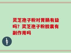 灵芝孢子粉对胃肠有益吗？灵芝孢子粉胶囊有副作用吗