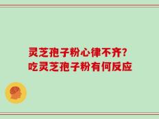 灵芝孢子粉心律不齐？吃灵芝孢子粉有何反应
