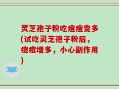 灵芝孢子粉吃痘痘变多(试吃灵芝孢子粉后，痘痘增多，小心副作用)