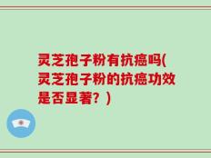 灵芝孢子粉有抗癌吗(灵芝孢子粉的抗癌功效是否显著？)