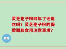 灵芝孢子粉四年了还能吃吗？灵芝孢子粉的保质期和食用注意事项？