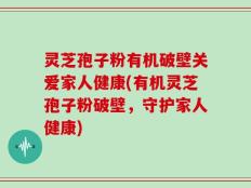 灵芝孢子粉有机破壁关爱家人健康(有机灵芝孢子粉破壁，守护家人健康)
