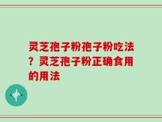 灵芝孢子粉孢子粉吃法？灵芝孢子粉正确食用的用法