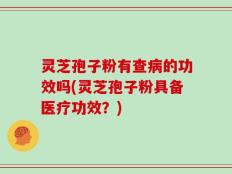 灵芝孢子粉有查病的功效吗(灵芝孢子粉具备医疗功效？)