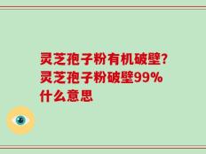 灵芝孢子粉有机破壁？灵芝孢子粉破壁99%什么意思