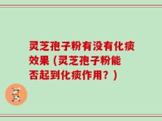灵芝孢子粉有没有化痰效果 (灵芝孢子粉能否起到化痰作用？)