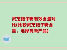 灵芝孢子粉有效含量对比(比较灵芝孢子粉含量，选择高效产品)