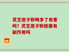 灵芝孢子粉喝多了有害吗？灵芝孢子粉胶囊有副作用吗