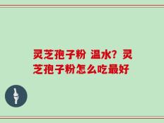 灵芝孢子粉 温水？灵芝孢子粉怎么吃最好