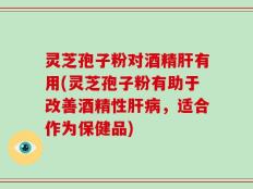 灵芝孢子粉对酒精肝有用(灵芝孢子粉有助于改善酒精性肝病，适合作为保健品)