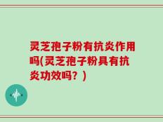 灵芝孢子粉有抗炎作用吗(灵芝孢子粉具有抗炎功效吗？)